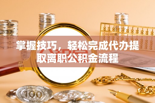 闻喜掌握技巧，轻松完成代办提取离职公积金流程