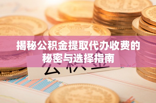 闻喜揭秘公积金提取代办收费的秘密与选择指南