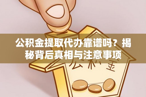 闻喜公积金提取代办靠谱吗？揭秘背后真相与注意事项