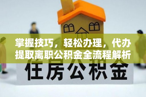 闻喜掌握技巧，轻松办理，代办提取离职公积金全流程解析