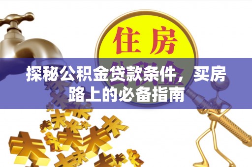 闻喜探秘公积金贷款条件，买房路上的必备指南