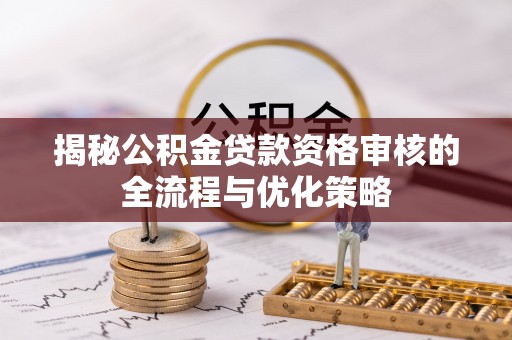 闻喜揭秘公积金贷款资格审核的全流程与优化策略