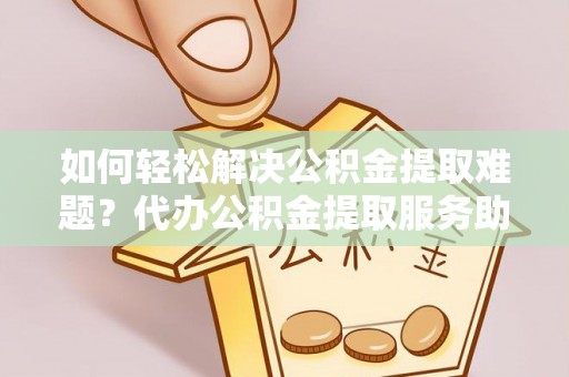 闻喜如何轻松解决公积金提取难题？代办公积金提取服务助您一臂之力