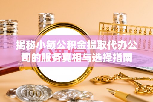 闻喜揭秘小额公积金提取代办公司的服务真相与选择指南
