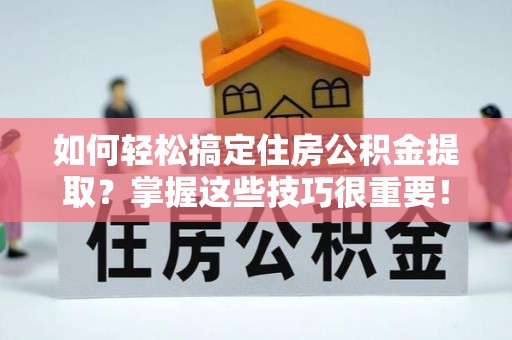 闻喜如何轻松搞定住房公积金提取？掌握这些技巧很重要！