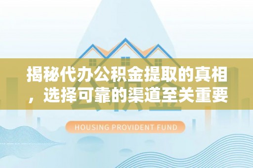 闻喜揭秘代办公积金提取的真相，选择可靠的渠道至关重要