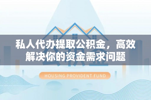 闻喜私人代办提取公积金，高效解决你的资金需求问题