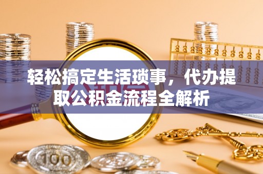 闻喜轻松搞定生活琐事，代办提取公积金流程全解析
