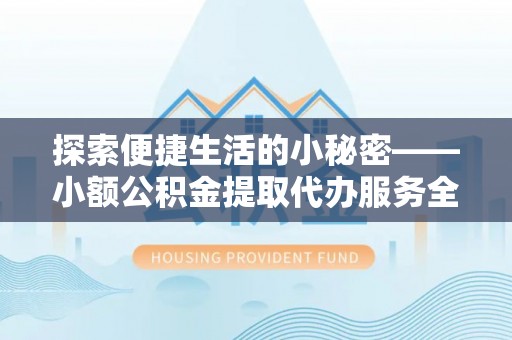 闻喜探索便捷生活的小秘密——小额公积金提取代办服务全解析