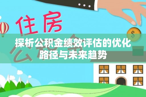 闻喜探析公积金绩效评估的优化路径与未来趋势