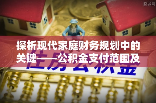 闻喜探析现代家庭财务规划中的关键——公积金支付范围及其影响
