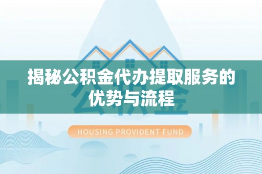 闻喜揭秘公积金代办提取服务的优势与流程