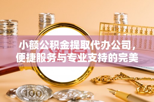 闻喜小额公积金提取代办公司，便捷服务与专业支持的完美结合