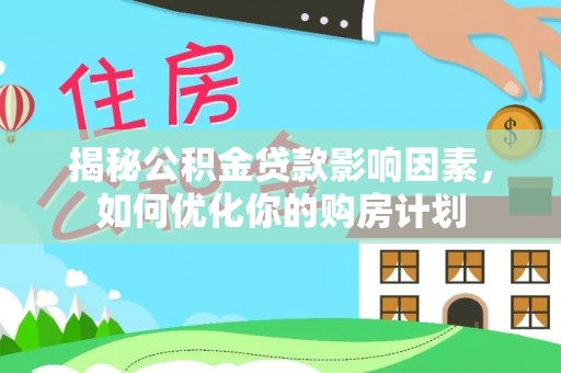 闻喜揭秘公积金贷款影响因素，如何优化你的购房计划