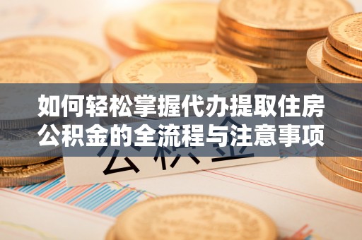 闻喜如何轻松掌握代办提取住房公积金的全流程与注意事项