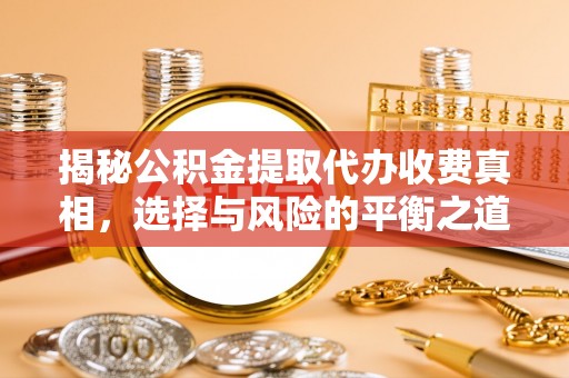 闻喜揭秘公积金提取代办收费真相，选择与风险的平衡之道