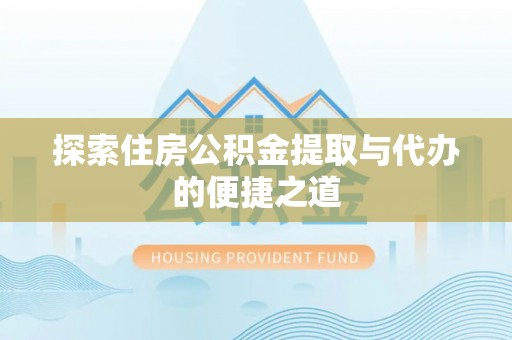 闻喜探索住房公积金提取与代办的便捷之道