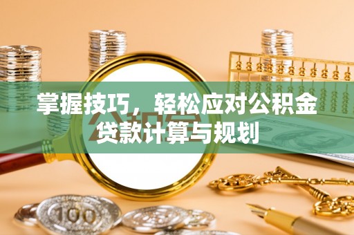 闻喜掌握技巧，轻松应对公积金贷款计算与规划