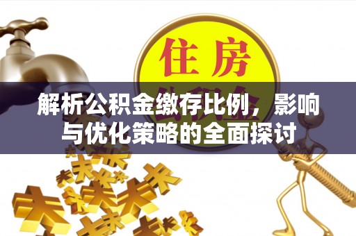 闻喜解析公积金缴存比例，影响与优化策略的全面探讨