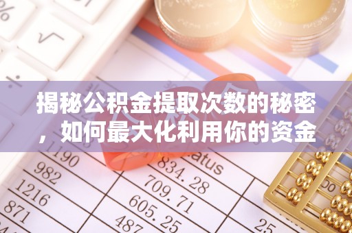 闻喜揭秘公积金提取次数的秘密，如何最大化利用你的资金