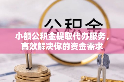 闻喜小额公积金提取代办服务，高效解决你的资金需求