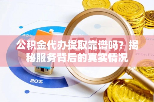 闻喜公积金代办提取靠谱吗？揭秘服务背后的真实情况