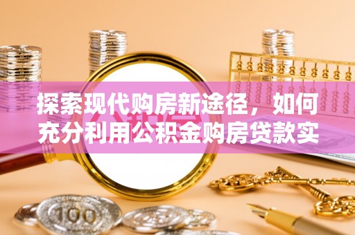 闻喜探索现代购房新途径，如何充分利用公积金购房贷款实现置业梦想