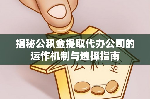 闻喜揭秘公积金提取代办公司的运作机制与选择指南