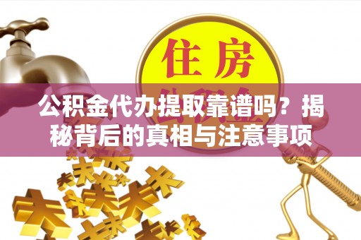 闻喜公积金代办提取靠谱吗？揭秘背后的真相与注意事项
