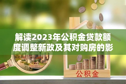 闻喜解读2023年公积金贷款额度调整新政及其对购房的影响
