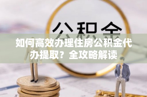 闻喜如何高效办理住房公积金代办提取？全攻略解读