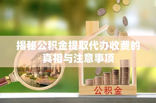 闻喜揭秘公积金提取代办收费的真相与注意事项