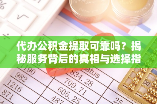 闻喜代办公积金提取可靠吗？揭秘服务背后的真相与选择指南