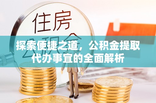 闻喜探索便捷之道，公积金提取代办事宜的全面解析