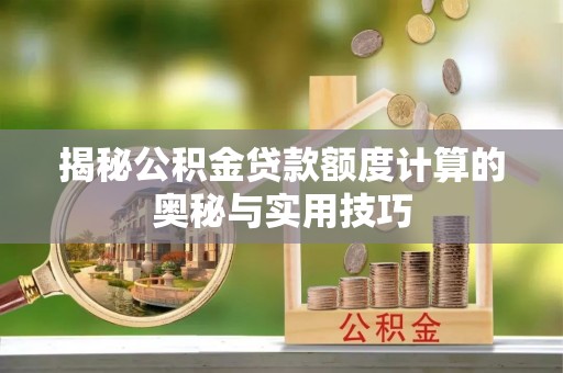闻喜揭秘公积金贷款额度计算的奥秘与实用技巧