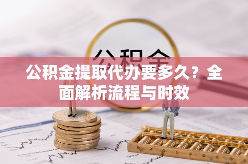 闻喜公积金提取代办要多久？全面解析流程与时效