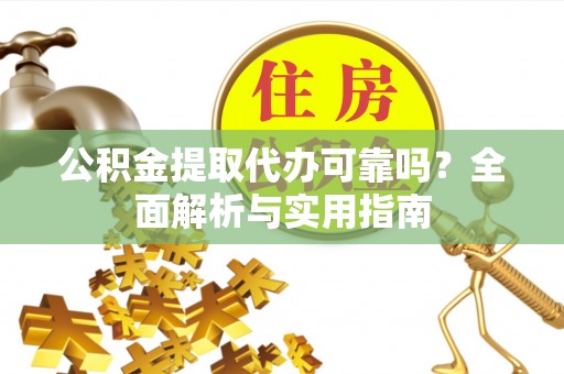 闻喜公积金提取代办可靠吗？全面解析与实用指南