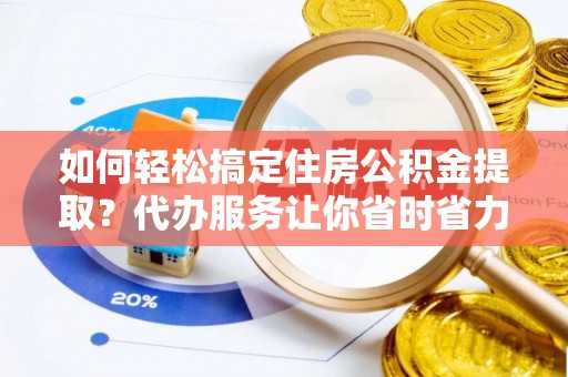 闻喜如何轻松搞定住房公积金提取？代办服务让你省时省力