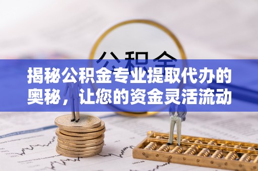 闻喜揭秘公积金专业提取代办的奥秘，让您的资金灵活流动