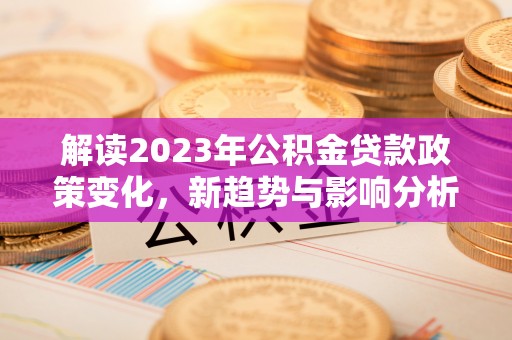闻喜解读2023年公积金贷款政策变化，新趋势与影响分析