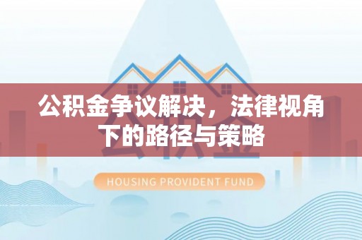 闻喜公积金争议解决，法律视角下的路径与策略