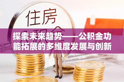 闻喜探索未来趋势——公积金功能拓展的多维度发展与创新