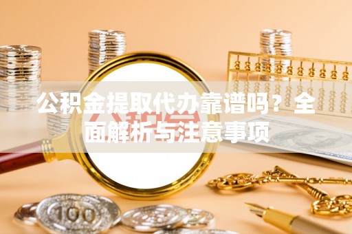 闻喜公积金提取代办靠谱吗？全面解析与注意事项