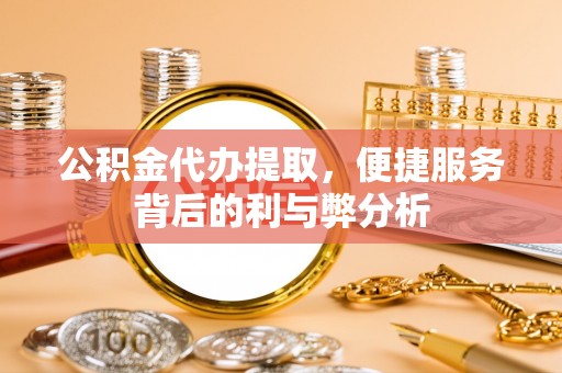 闻喜公积金代办提取，便捷服务背后的利与弊分析