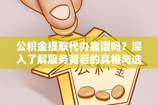 闻喜公积金提取代办靠谱吗？深入了解服务背后的真相与选择指南