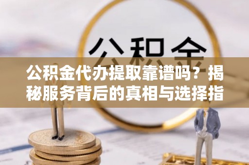 闻喜公积金代办提取靠谱吗？揭秘服务背后的真相与选择指南