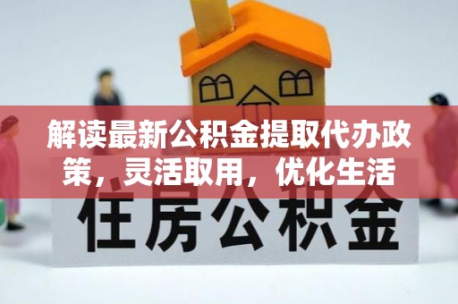 闻喜解读最新公积金提取代办政策，灵活取用，优化生活