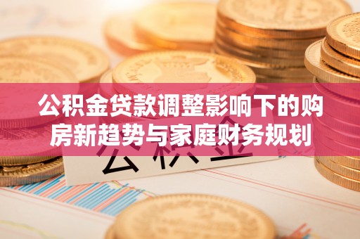 闻喜公积金贷款调整影响下的购房新趋势与家庭财务规划