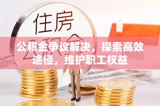 闻喜公积金争议解决，探索高效途径，维护职工权益
