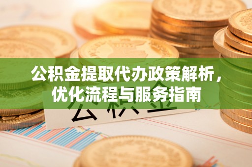 闻喜公积金提取代办政策解析，优化流程与服务指南